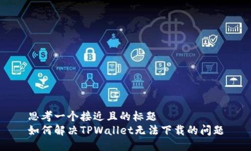 思考一个接近且的标题  
如何解决TPWallet无法下载的问题