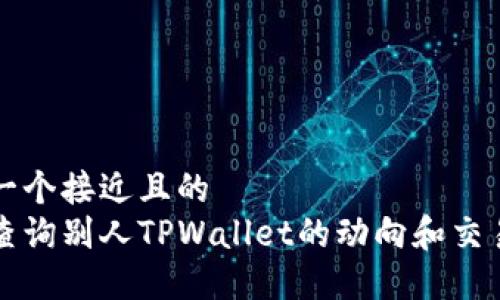 思考一个接近且的
怎样查询别人TPWallet的动向和交易记录