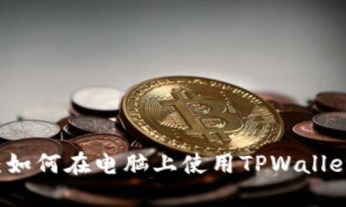 TPWallet使用指南：如何在电脑上使用TPWallet进行数字资产管理