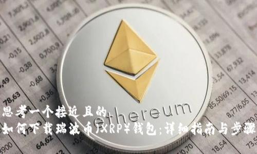 思考一个接近且的
如何下载瑞波币（XRP）钱包：详细指南与步骤