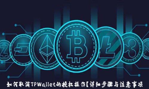 
如何取消TPWallet的授权操作？详细步骤与注意事项