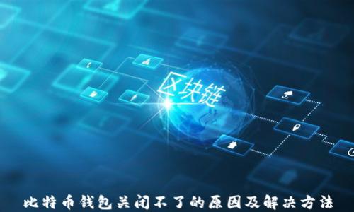 
比特币钱包关闭不了的原因及解决方法