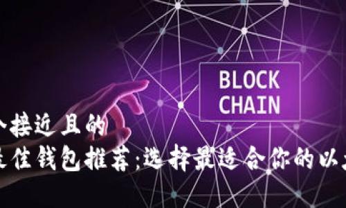 思考一个接近且的  
以太坊最佳钱包推荐：选择最适合你的以太坊钱包