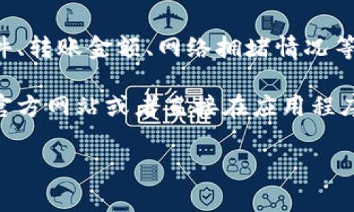 关于 TPWallet 转账手续费，目前并没有固定的收费标准，因为它可能会根据市场条件、转账金额、网络拥堵情况等因素而有所变化。在使用 TPWallet 转账时，您可以在应用中查看具体的手续费信息。

如果您需要了解更多关于 TPWallet 的使用、手续费和其他相关信息，建议您查看其官方网站或者直接在应用程序内查询最新的费用标准。

如果您有其他相关问题或者需要更多的信息，请随时问我！