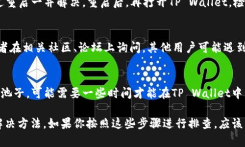 如果你在TP Wallet中添加的池子不显示，可能是由以下几个原因导致的。下面是一些排查步骤和解决方案，可以帮助你解决这个问题。

1. 检查网络连接
首先，确保你的设备有稳定的网络连接。网络问题可能导致TP Wallet无法正常显示已添加的池子。你可以尝试切换到不同的网络，如Wi-Fi或者移动数据，看看问题是否得到解决。

2. 更新TP Wallet应用
确保你的TP Wallet应用是最新版本。开发者经常会发布更新，以修复bug或添加新功能。如果你的应用版本较旧，可能会出现不兼容的情况。前往应用商店，检查是否有可用的更新。

3. 检查池子地址和信息
如果你手动添加了池子，请确认你输入的地址和信息是正确的。任何小的错误都可能导致池子不显示。建议复制粘贴地址，而不是手动输入，这样可以避免拼写错误。

4. 清除应用缓存
有时，应用缓存会导致显示问题。你可以尝试清除TP Wallet的缓存。在设备的设置菜单中找到TP Wallet应用，选择“清除缓存”选项，然后重启应用查看池子是否显示。

5. 重启设备
简单但有效的解决方案是重启你的设备。有时，系统的小问题会通过重启一并解决。重启后，再打开TP Wallet，检查池子是否正常显示。

6. 联系客服或查阅社区
如果上述方法仍然无法解决问题，建议你联系TP Wallet的客服或者在相关社区、论坛上询问。其他用户可能遇到过类似的问题，能够提供实用的建议。

7. 检查合约是否已上线
确认你添加的池子是否已经在支持的网络上上线。如果是新创建的池子，可能需要一些时间才能在TP Wallet中显示。

以上是一些可能导致TP Wallet中添加的池子不显示的原因及其解决方法。如果你按照这些步骤进行排查，应该能够解决问题。希望这些信息对你有帮助！
