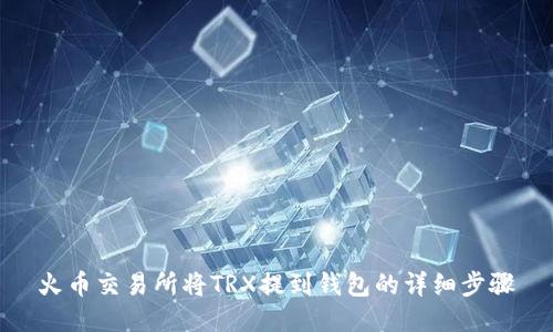 火币交易所将TRX提到钱包的详细步骤