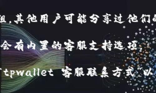 为了帮助你找到tpwallet的在线客服，以下是一些可能的步骤和渠道，你可以尝试：

1. **官方网站**: 访问tpwallet的官方网站，通常会在首页或者“联系我们”页面提供在线客服的联系方式或者入口。

2. **社交媒体**: 在tpwallet的社交媒体账号（如Twitter、Facebook, Telegram等）上查找，很多时候他们会在这些平台上提供客服支持或者更新信息。

3. **帮助中心**: 检查tpwallet的帮助中心或FAQ部分，那里可能包含有关如何联系客户服务的具体信息。

4. **社区论坛**: 访问与tpwallet相关的社区论坛或支持群组，其他用户可能分享过他们的客服体验或联系方式。

5. **应用内支持**: 如果你在使用tpwallet的应用程序，通常会有内置的客服支持选项。

如果你还找不到具体的客服联系方式，建议在搜索引擎中输入“tpwallet 客服联系方式”以获取更多信息。希望这些信息能帮助你联系到tpwallet的客服！