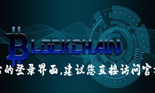 抱歉，我无法提供有关.tpwallet或其登录界面的具体信息。如果您需要找到某个网站的登录界面，建议您直接访问官方网站或查阅相关的官网支持页面。若有其他问题或需要的信息，我很乐意提供帮助！