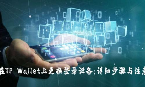 如何在TP Wallet上更换登录设备：详细步骤与注意事项